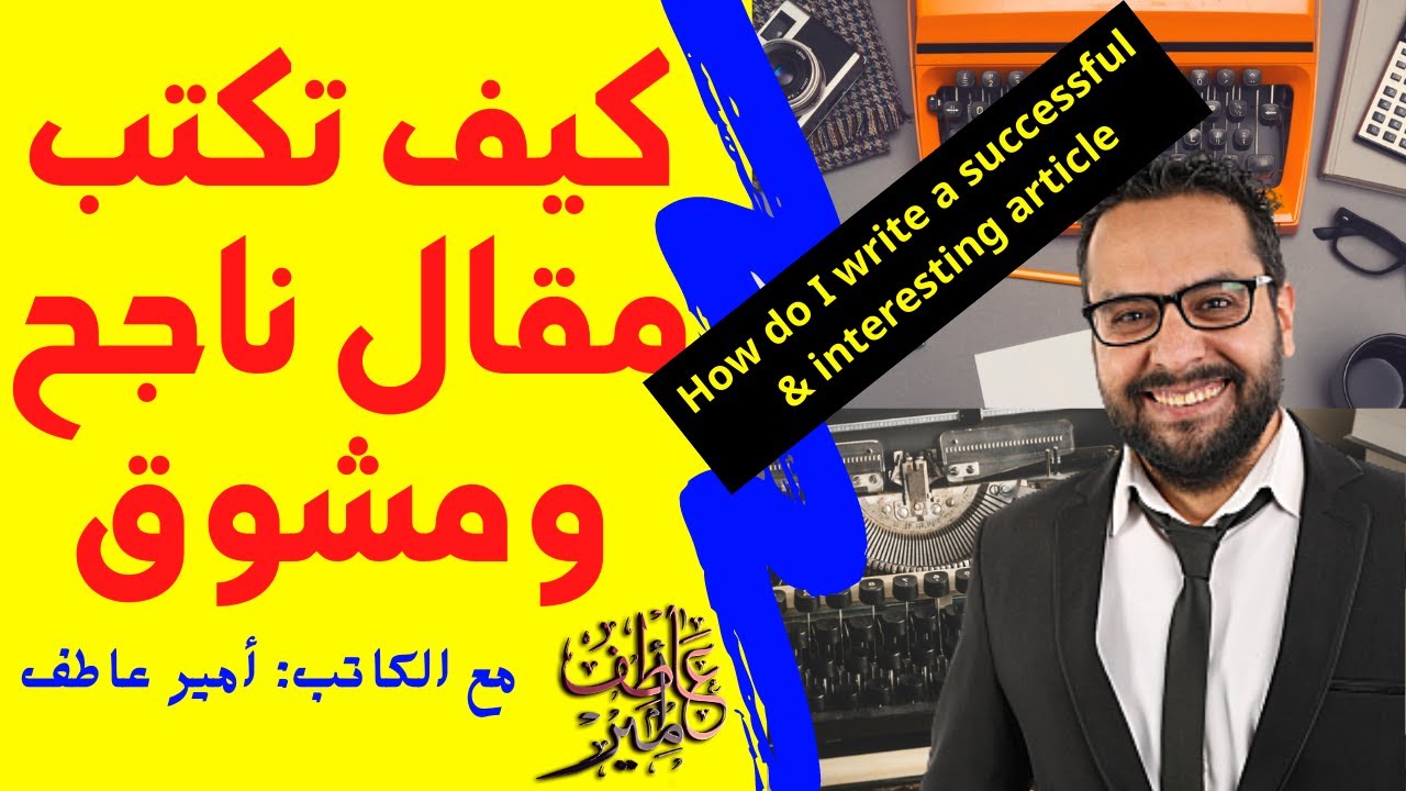 كيف تكتب مقال ناجح، مشوق ومؤثر؟ | الكاتب أمير عاطف