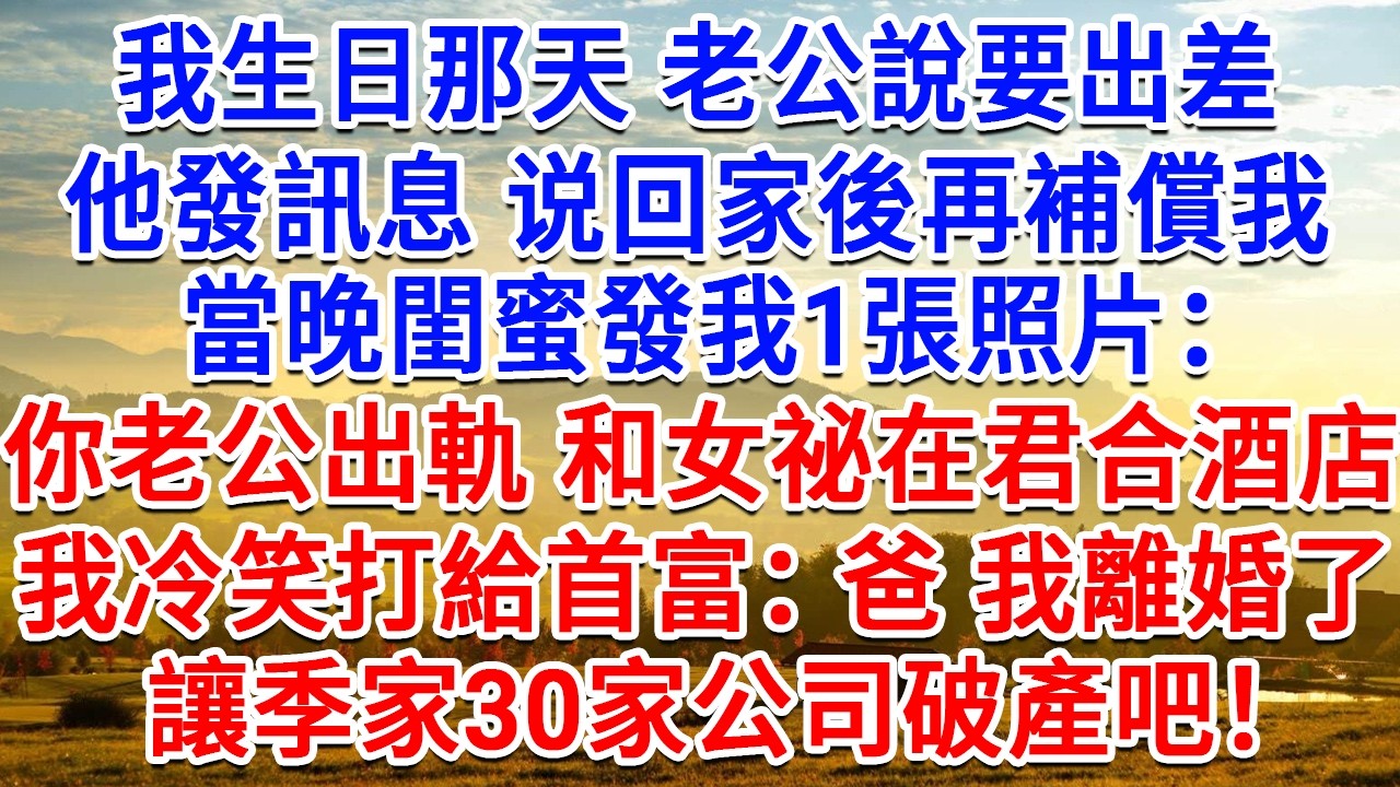 我生日那天老公說要出差，他發訊等回家後再補償我，當晚閨蜜發我1張照片：你老公出軌了 和女祕书在君合酒店。我冷笑打給首富：爸 我離婚了，讓季家30家公司破產吧！#情感故事#故事#小說#戀愛#情感#婚姻