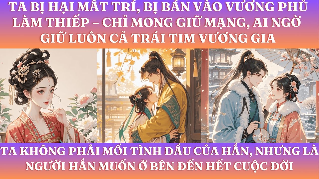 TA BỊ HẠI MẤT TRÍ, BỊ BÁN VÀO VƯƠNG PHỦ LÀM THIẾP, CHỈ MONG GIỮ MẠNG, AI NGỜ GIỮ LUÔN CẢ TRÁI TIM