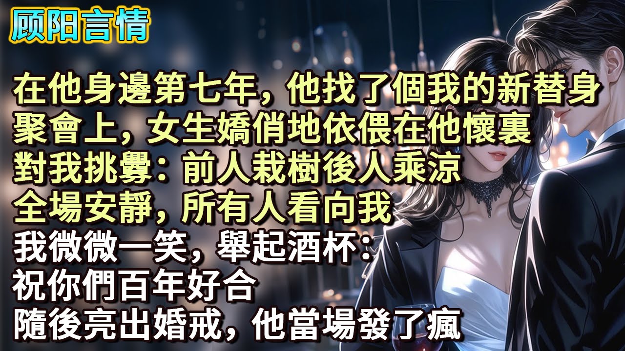 在他身邊第七年，他找了個我的新替身。聚會上，女生嬌俏地依偎在他懷裏，對我挑釁：「前人栽樹後人乘涼。」全場安靜，所有人看向我。我微微一笑，舉起酒杯：「祝你們百年好合。」隨後亮出婚戒，他當場發了瘋