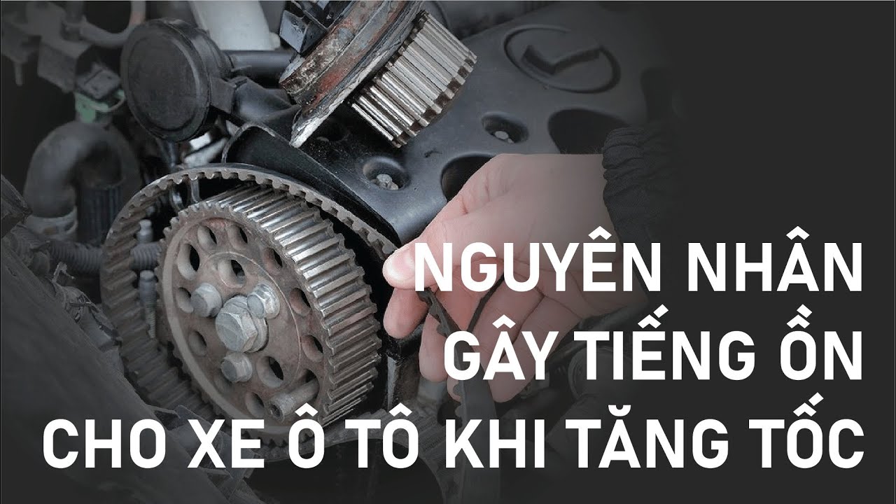 Những nguyên nhân gây ra tiếng ồn khi tăng tốc với xe ô tô