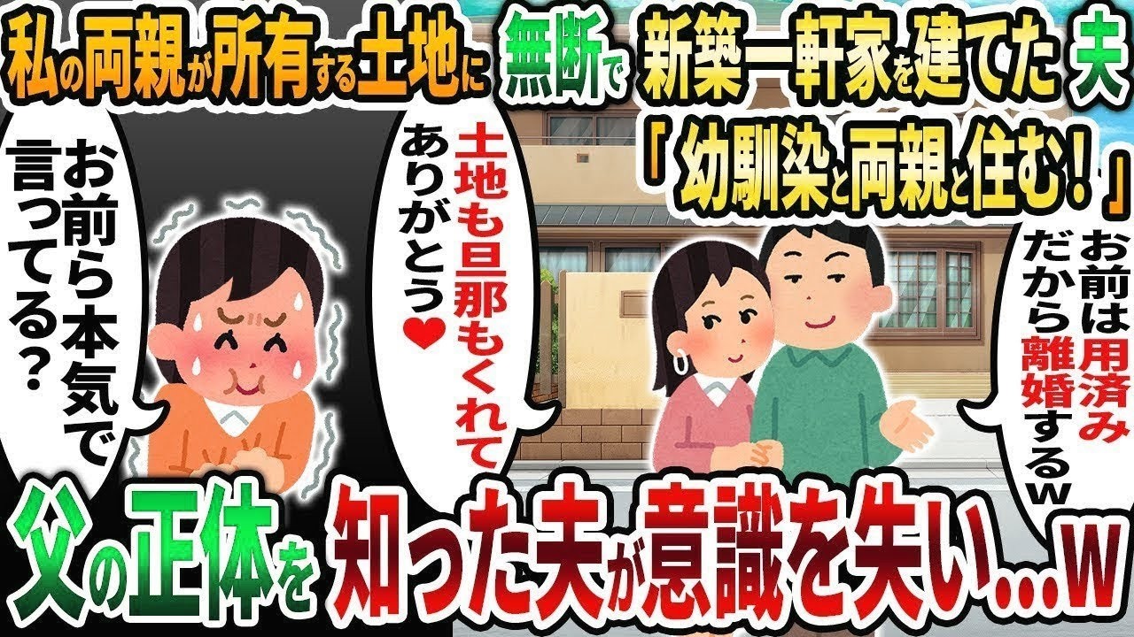 【2ch修羅場スレ】私の両親が所有する土地に勝手に一軒家を建てた夫「幼馴染と両親と住むからお前とは離婚だw」私「本気で言ってる？」→衝撃の事実を伝えると夫が泡を吹き出しw【2chスカッと】