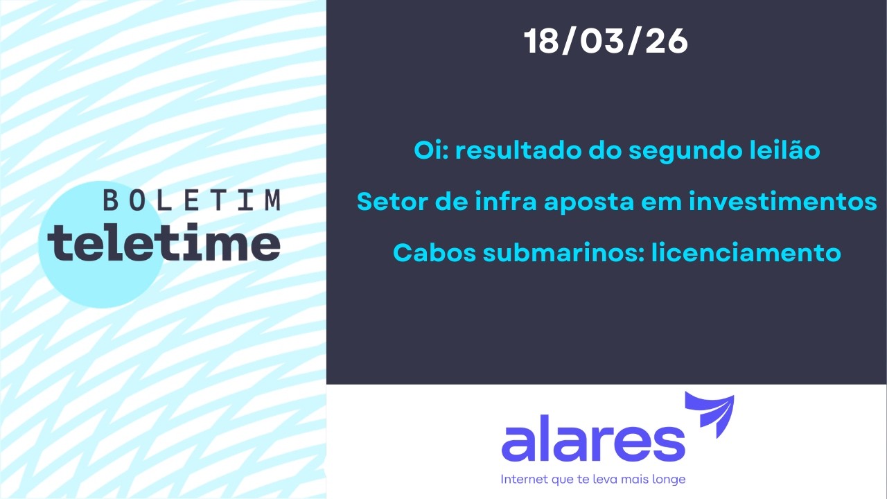18/03/26 | Leilão reverso da Oi  | Investimentos em datacenter | Licenciamento de cabos submarinos