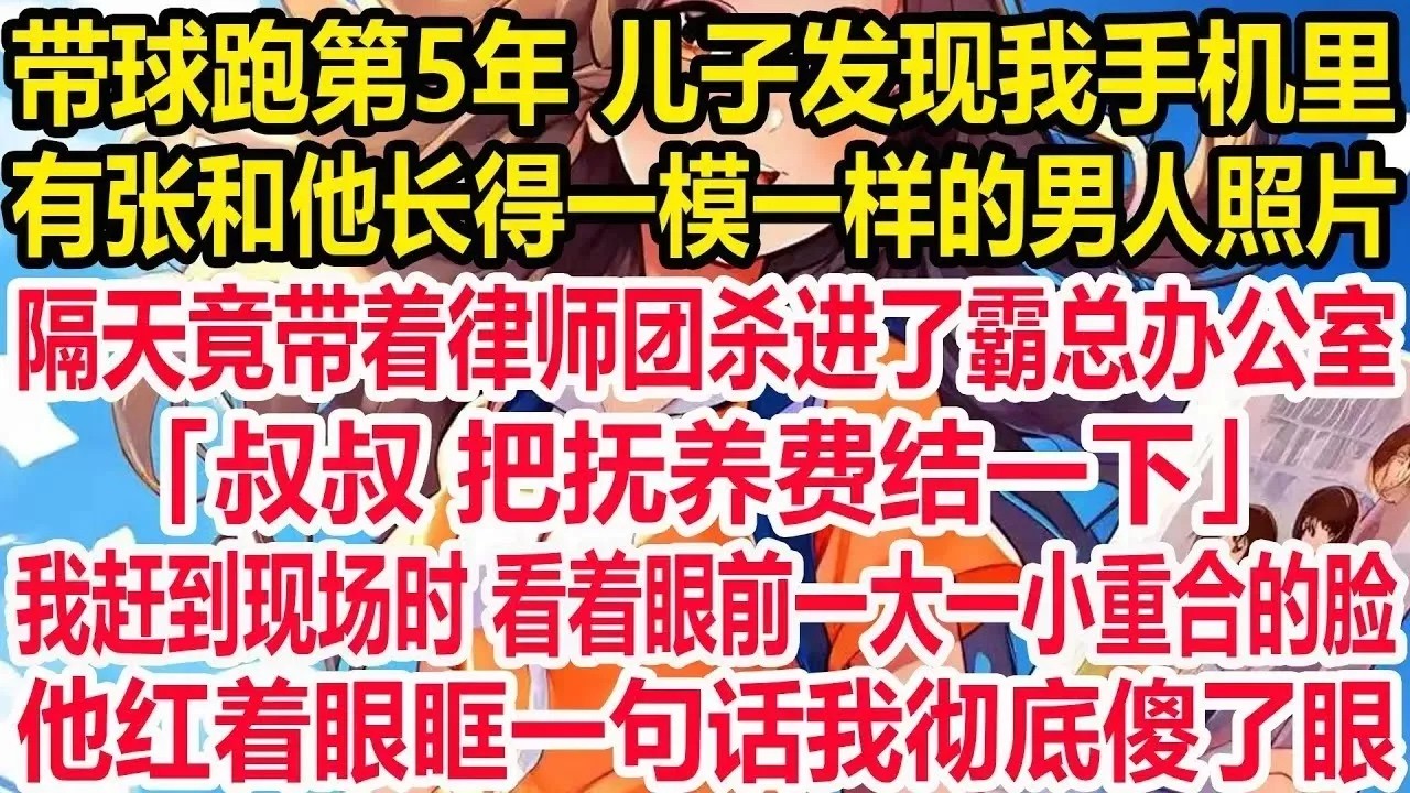 带球跑第5年，儿子发现我手机里，有张和他长得一模一样的男人照片，隔天竟带着律师团杀进了霸总办公室：叔叔把抚养费结一下。我赶到现场时看着眼前一大一小重合的脸，他红着眼眶一句话我彻底傻了眼。