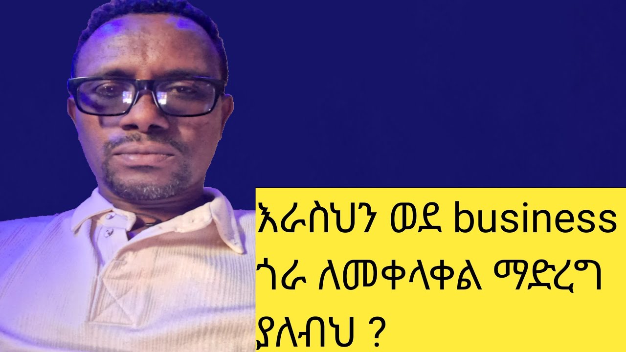 እራስህን ወደ business ጎራ ለመቀላቀል ማድረግ ያለብህ ?