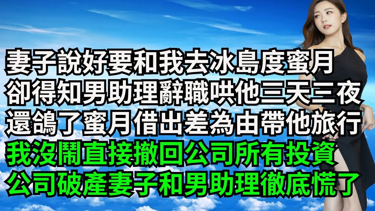 妻子說好要和我去冰島度蜜月，卻得知男助理辭職哄他三天三夜，還鴿了蜜月借出差為由帶他去旅行，我沒鬧直接撤回公司所有投資，公司破產妻子和男助理徹底慌了【三味時光】#激情故事#大彬情感#夢雅故事#小說#爽文