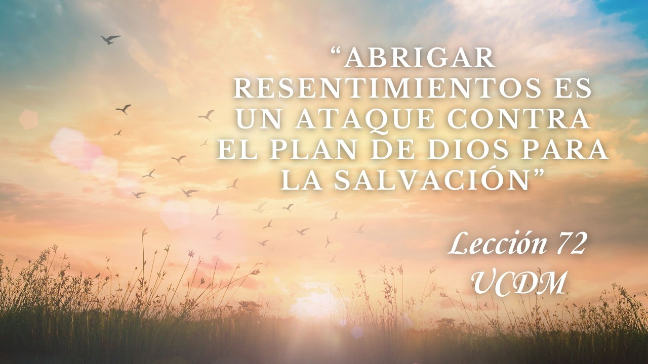 LECCION 72 UCDM : ABRIGAR RESENTIMIENTOS ES ATAQUE CONTRA EL PLAN DE DIOS PARA LA SALV ACIÓN.