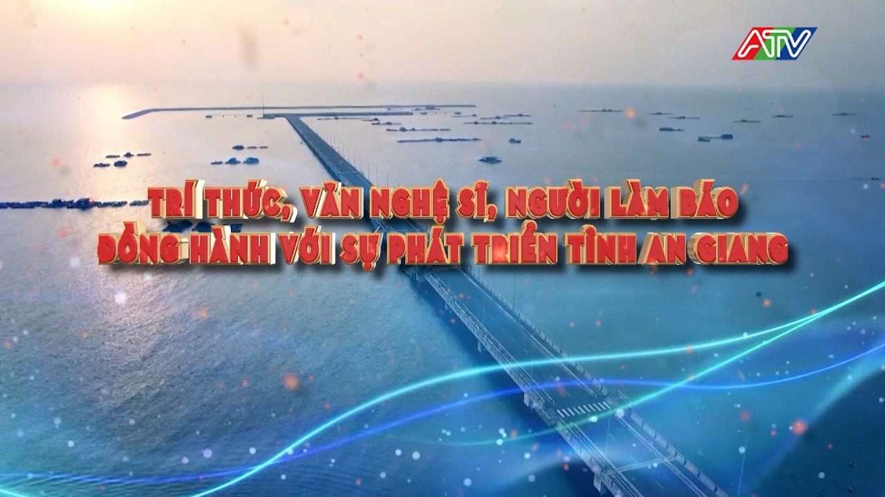 TRÍ THỨC, VĂN NGHỆ SĨ, NGƯỜI LÀM BÁO ĐỒNG HÀNH VỚI SỰ PHÁT TRIỂN TỈNH AN GIANG