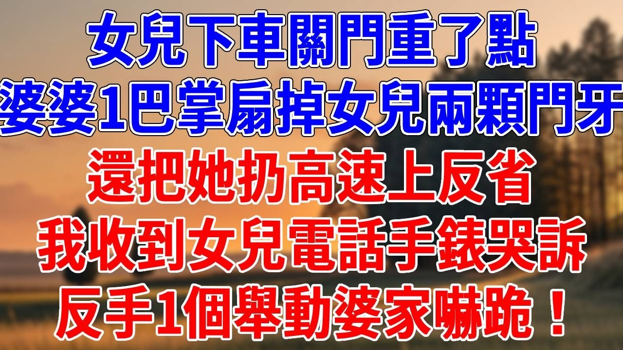 【優秀爽文】女兒下車關門重了點，婆婆1巴掌扇掉女兒兩顆門牙，還把她扔高速上反省。我收到女兒電話手錶哭訴，反手1個舉動婆家嚇跪！#為人處世#經驗#情感故事#戀愛#情感#婚姻#人生感悟
