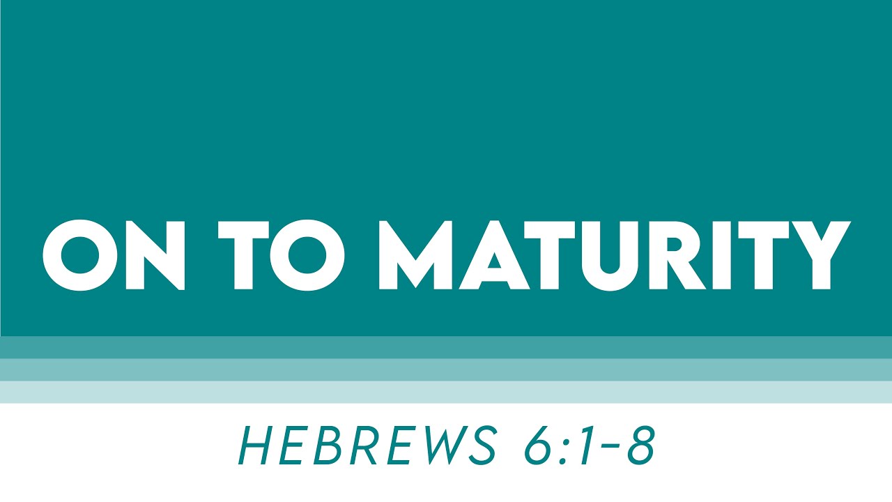 On to Maturity - Hebrews 6:1-8
