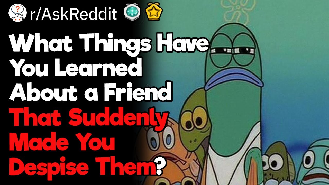 What Things Have You Learned About a Friend That Suddenly Made You Despise Them?