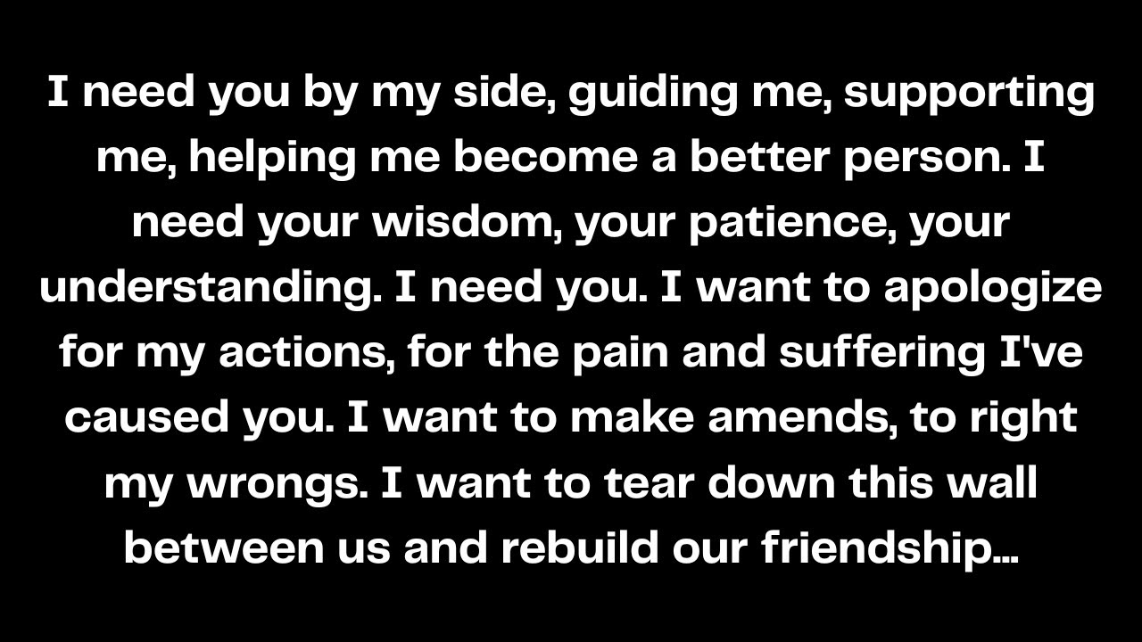 I need you by my side, guiding me, supporting me, helping me become a better person. I need...
