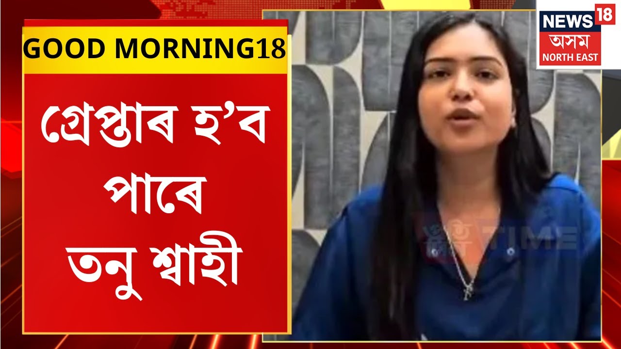GOOD MORNING18 | ঘৰৰ পৰা আটক কৰি থানালৈ আনি Tanu Shahiক মাৰাথন জেৰা চলাই আৰক্ষীয়ে