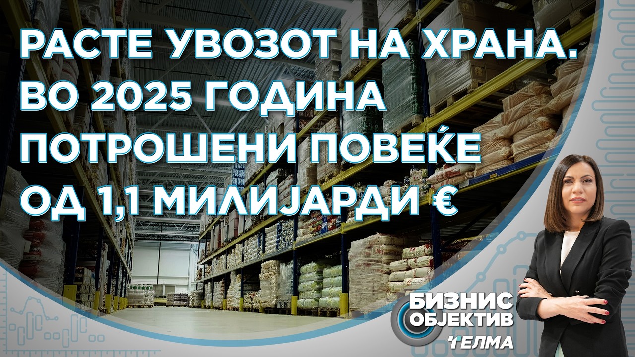 Бизнис Објектив: Во 2025-та потрошени повеќе од 1,1 милијарди евра за увоз на храна