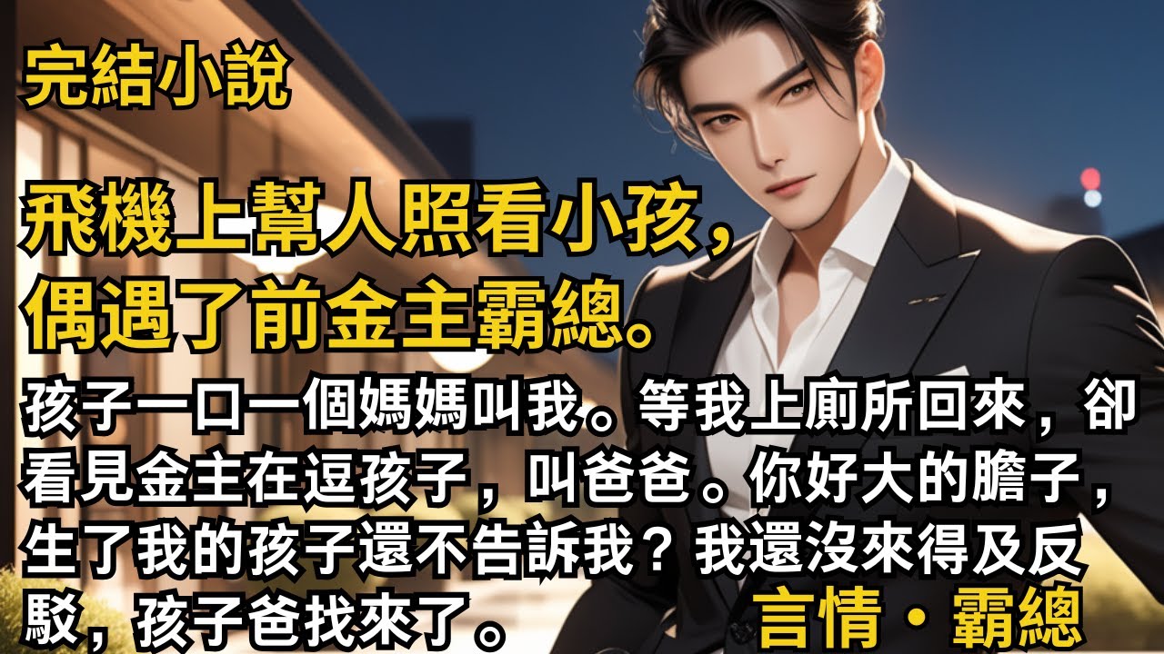 【完結小說】飛機上幫人照看小孩，偶遇了前金主霸總。孩子一口一個媽媽叫我。等我上廁所回來，卻看見金主在逗孩子，叫爸爸。你好大的膽子，生了我的孩子還不告訴我？#一口氣看完 #小說  #完結 #甜文 #霸總