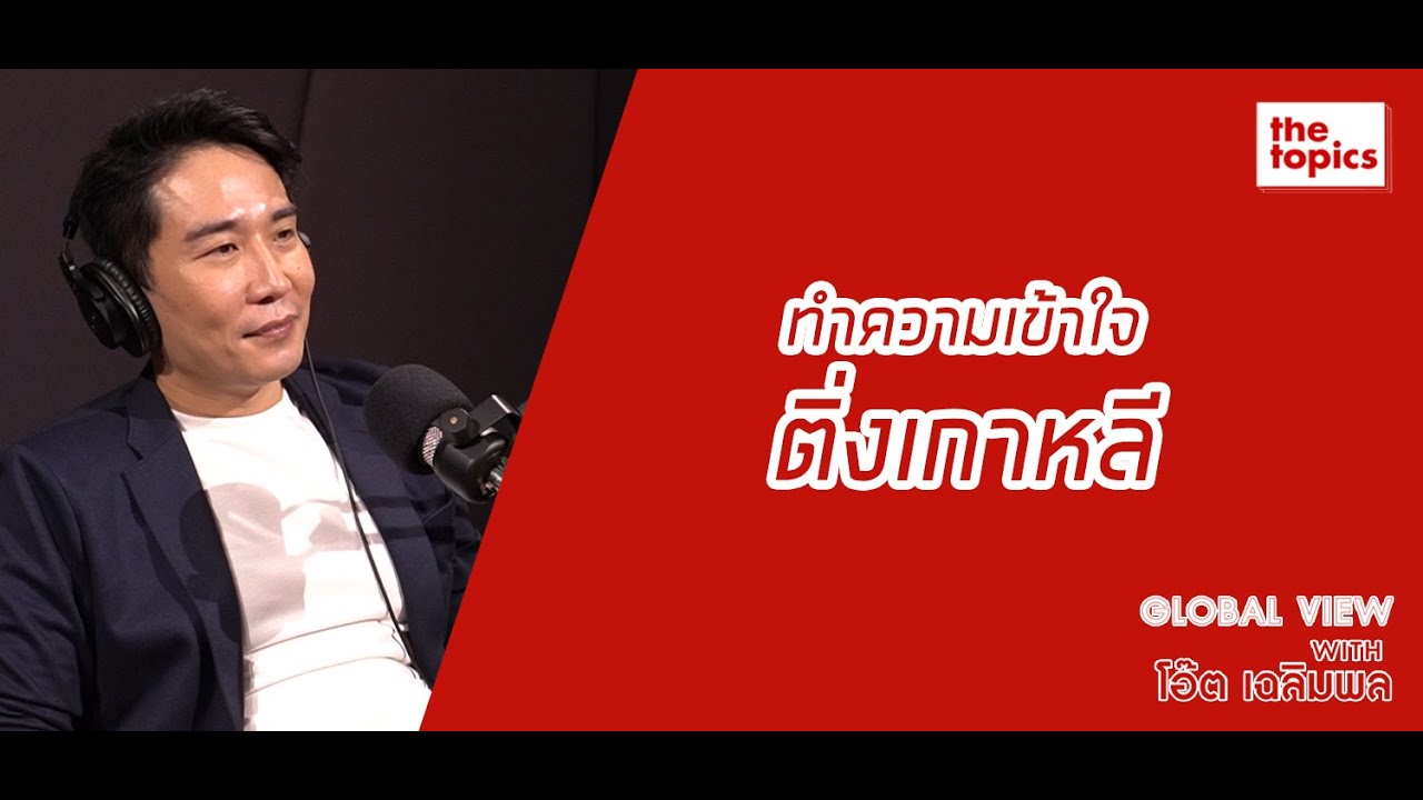 Global View with โอ๊ต เฉลิมพล ฤทธิชัย: ทำความเข้าใจติ่งเกาหลี