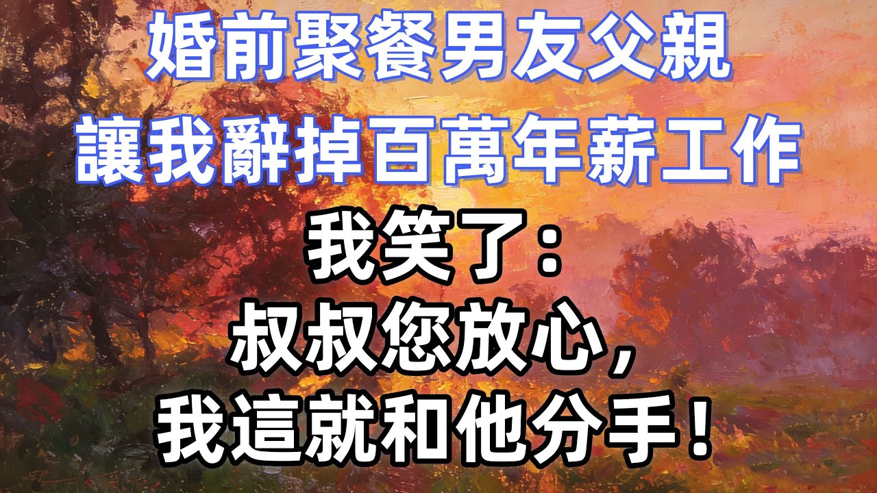 婚前聚餐男友父親，讓我辭掉百萬年薪工作，我笑了：叔叔您放心，我這就和他分手！