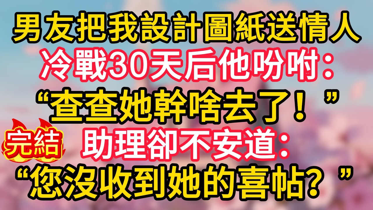 男友把我設計圖紙送情人，冷戰30天后他吩咐：“查查她幹啥去了！”助理卻不安道：“您沒收到她的喜帖？”