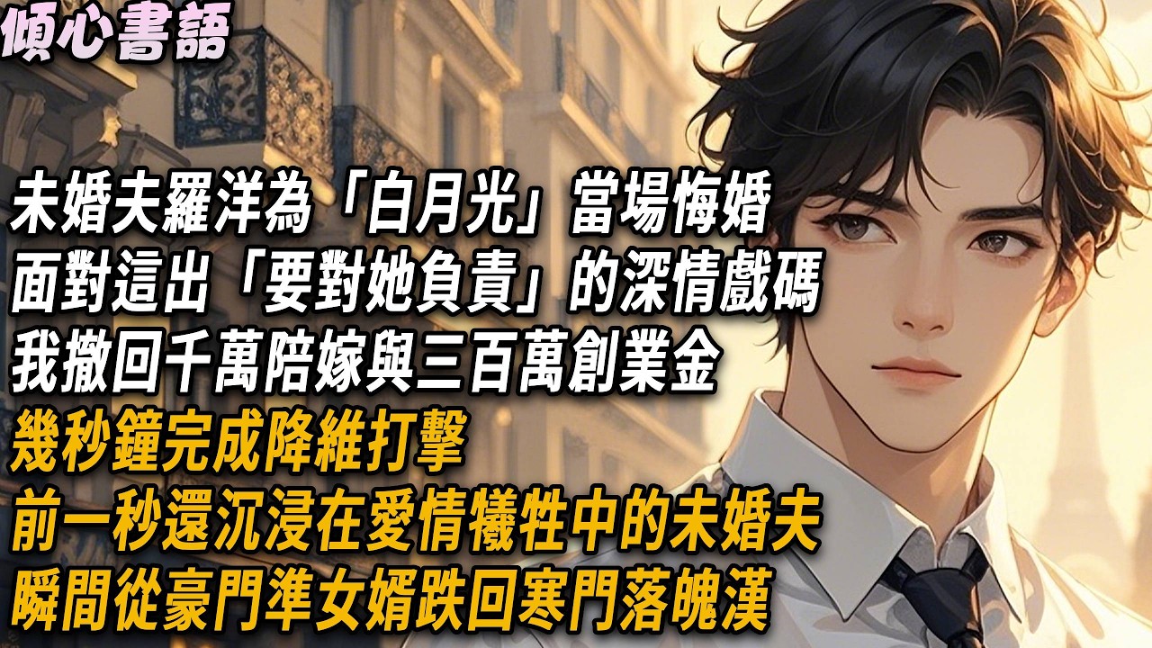 未婚夫羅洋為「白月光」當場悔婚，面對這出「要對她負責」的深情戲碼，我幾秒鐘撤回千萬陪嫁與三百萬創業金，前一秒還沉浸在愛情犧牲中，後一秒他便從豪門準女婿跌回寒門落魄漢#小說#故事分享#情感 #爱情