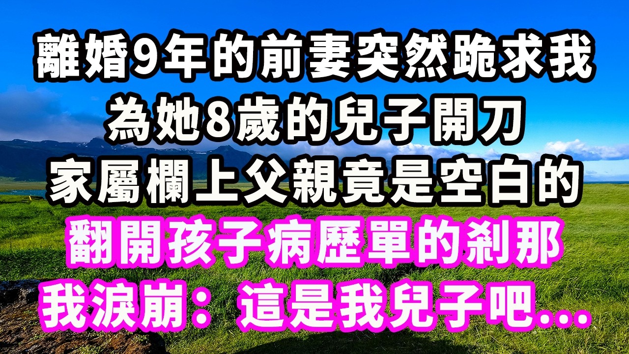 離婚9年的前妻突然跪求我，為她8歲的兒子開刀，家屬欄上父親竟是空白的，翻開孩子病歷單的剎那，我淚崩：這是我兒子吧...#爽文#大女主#現實情感#家庭