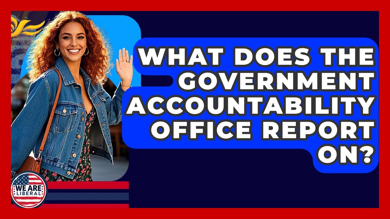 What Does The Government Accountability Office Report On? - We Are Liberal