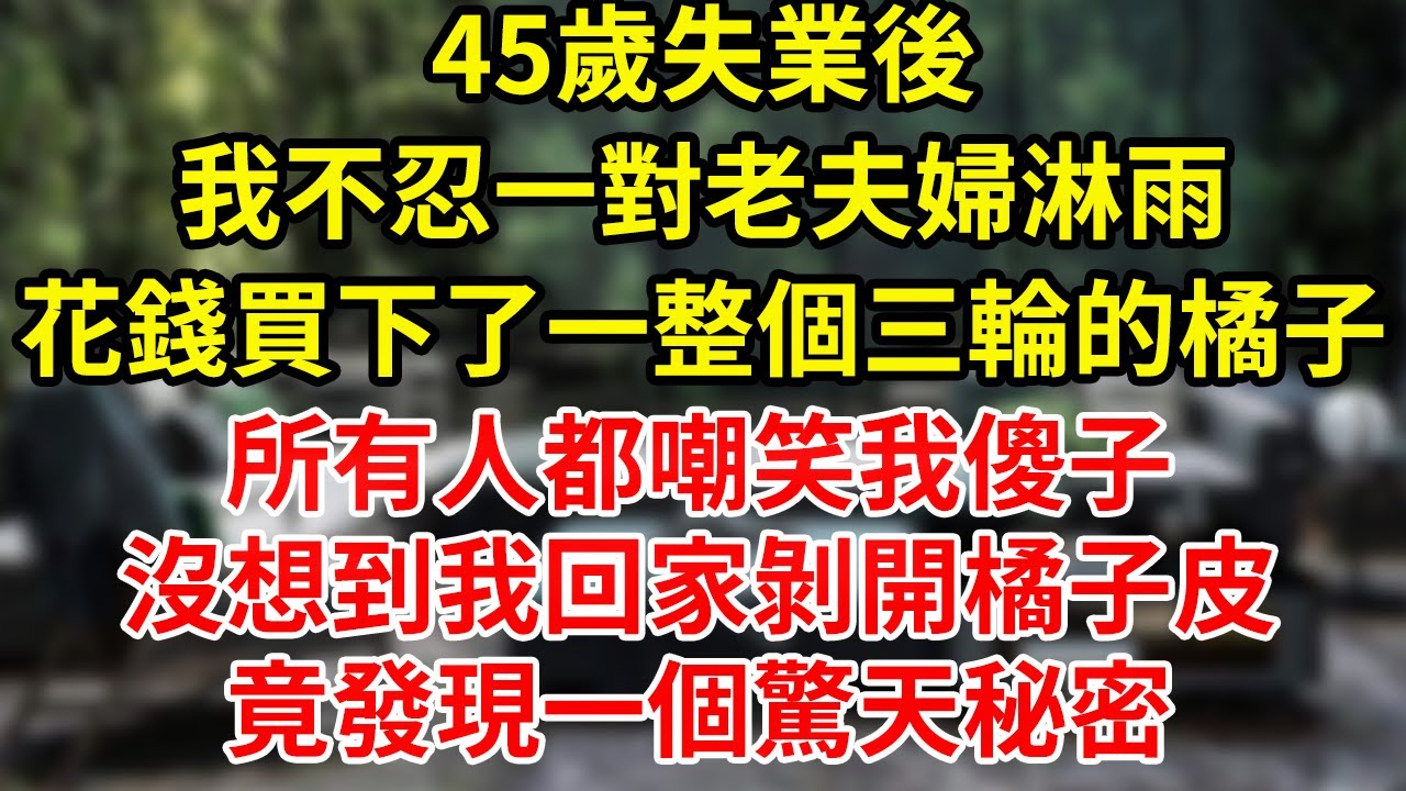45歲失業後我不忍一對老夫婦淋雨，花錢買下了一整個三輪的橘子，所有人都嘲笑我傻子，沒想到我回家剝開橘子皮，竟發現一個驚天秘密#為人處世#養老#中年