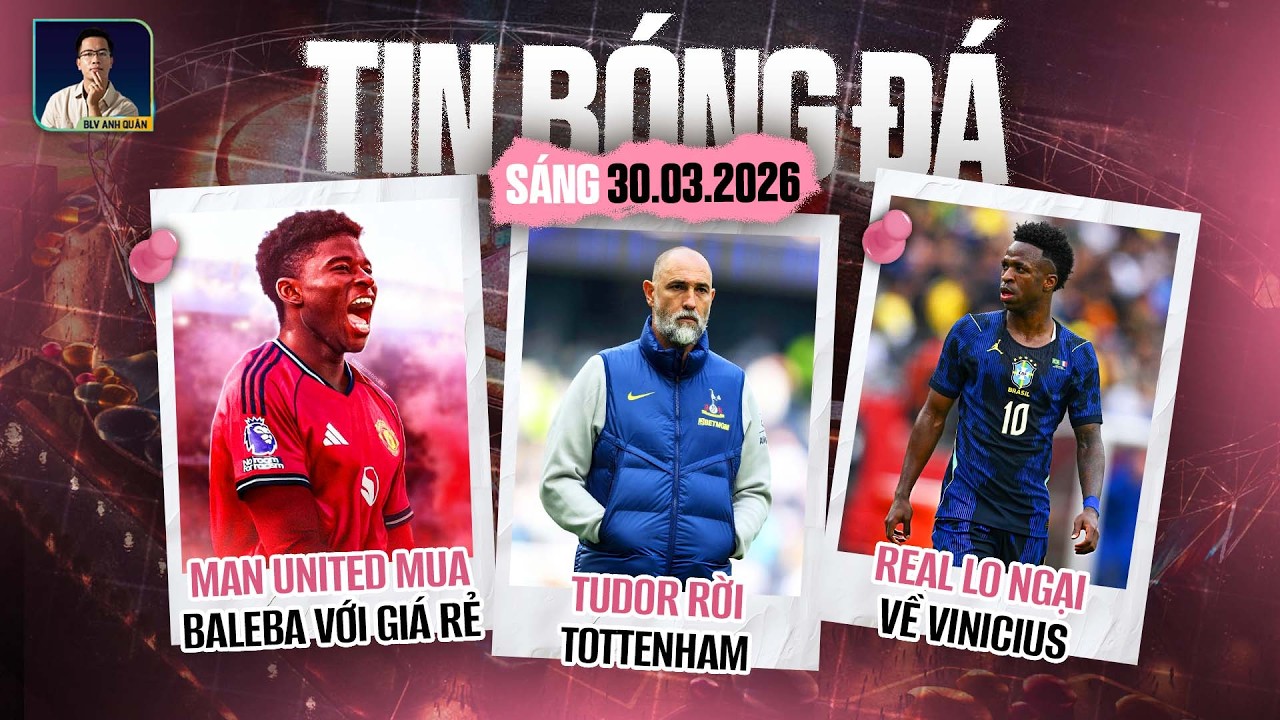 TIN B&Oacute;NG Đ&Aacute; 30/3: TUDOR RỜI TOTTENHAM, REAL LO NGẠI VỀ VINICIUS, MAN UNITED MUA BALEBA VỚI GI&Aacute; RẺ