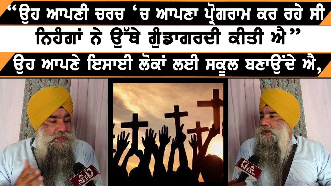 “ਉਹ ਆਪਣੀ ਚਰਚ ‘ਚ ਆਪਣਾ ਪ੍ਰੋਗਰਾਮ ਕਰ ਰਹੇ ਸੀ ਨਿਹੰਗਾਂ ਨੇ ਉੱਥੇ ਗੁੰਡਾਗਰਦੀ ਕੀਤੀ ਐ”