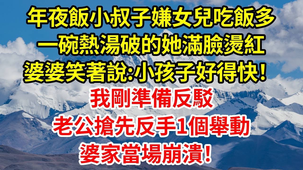 年夜飯小叔子嫌女兒吃飯多，一碗熱湯破的她滿臉燙紅，婆婆笑著說:小孩子好得快！我剛準備反駁，老公搶先反手1個舉動，婆家當場崩潰！#正能量 #故事分享 #故事頻道 #人生感悟 #情感
