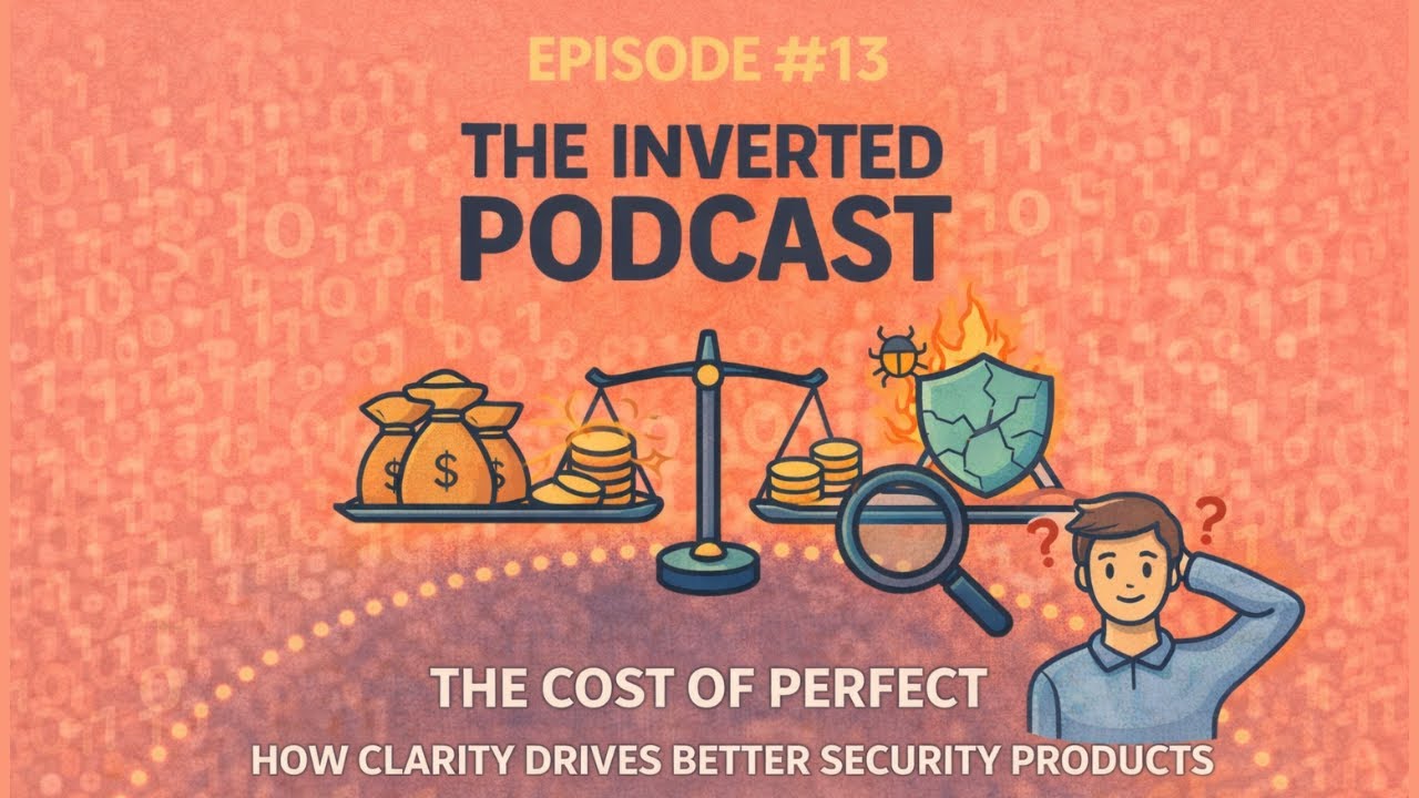 The Inverted Podcast #13: The Cost of Perfection - How Clarity Drives Better Security Products