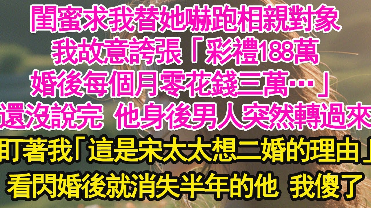 閨蜜求我替她嚇跑相親對象，我故意誇張「彩禮188萬，婚後每個月零花錢三萬…」還沒說完 他身後男人突然轉過來盯著我「這是宋太太想二婚的理由」看閃婚後就消失半年的他 我傻了【琉璃】【甜寵】【霸總】