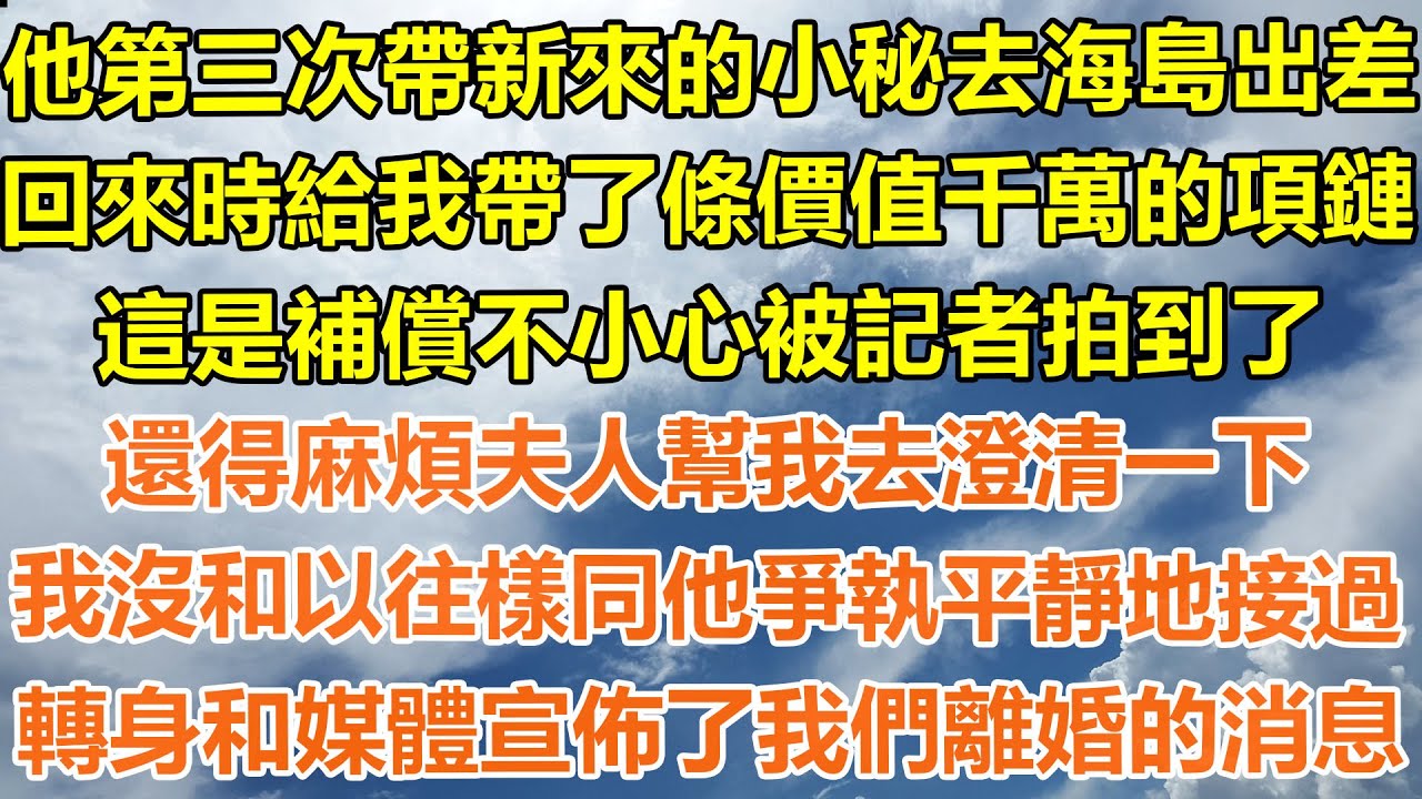 （完結爽文）他第三次帶新來的小秘去海島出差，回來時給我帶了條價值千萬的項鏈，這是補償不小心被記者拍到了，還得麻煩夫人幫我去澄清一下，我沒和以往樣同他爭執平靜地接過，轉身和媒體宣佈了我們離婚的消息！