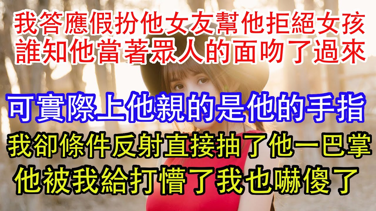 我答應假扮他女友幫他拒絕女孩，誰知他當著眾人的面吻了過來，可實際上他親的是他的手指，我卻條件反射直接抽了他一巴掌，他被我給打懵了我也嚇傻了。