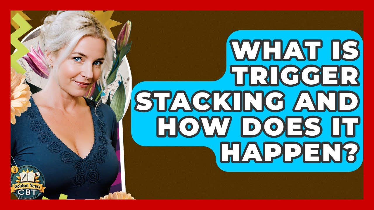 What Is Trigger Stacking And How Does It Happen? - Golden Years CBT