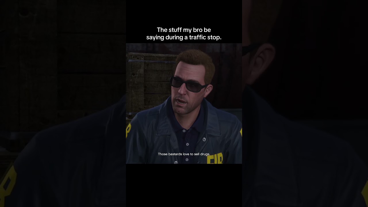 The shit my bro’s saying during a traffic stop.