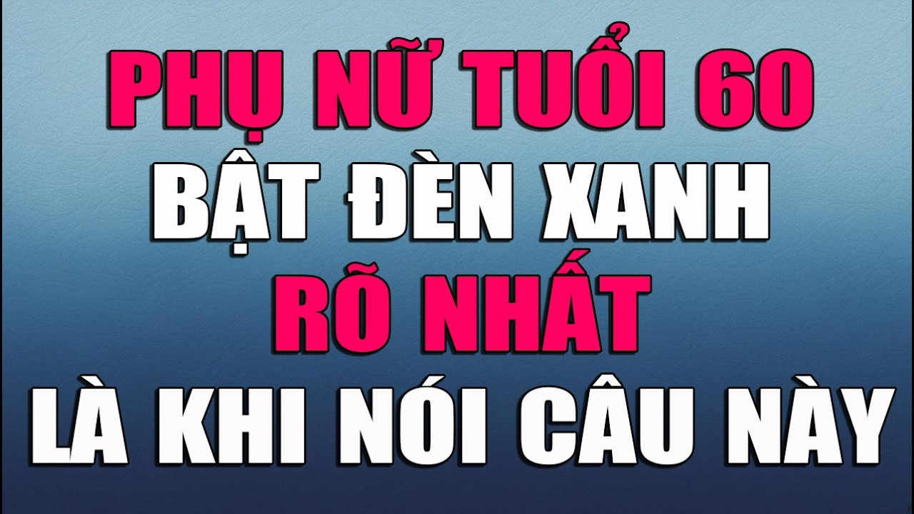 PHỤ NỮ TUỔI 60 BẬT ĐÈN XANH RÕ NHẤT LÀ KHI NÓI CÂU NÀY