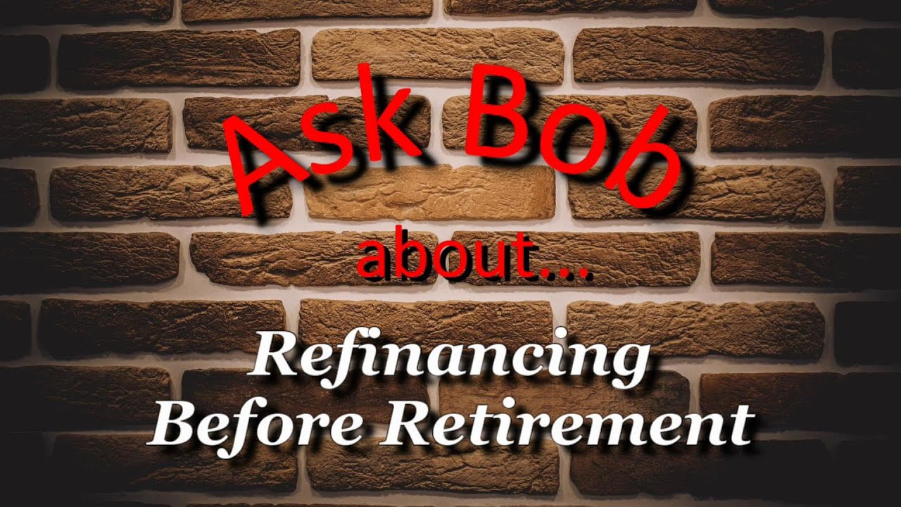 Ask Bob Refinancing Before Retirement