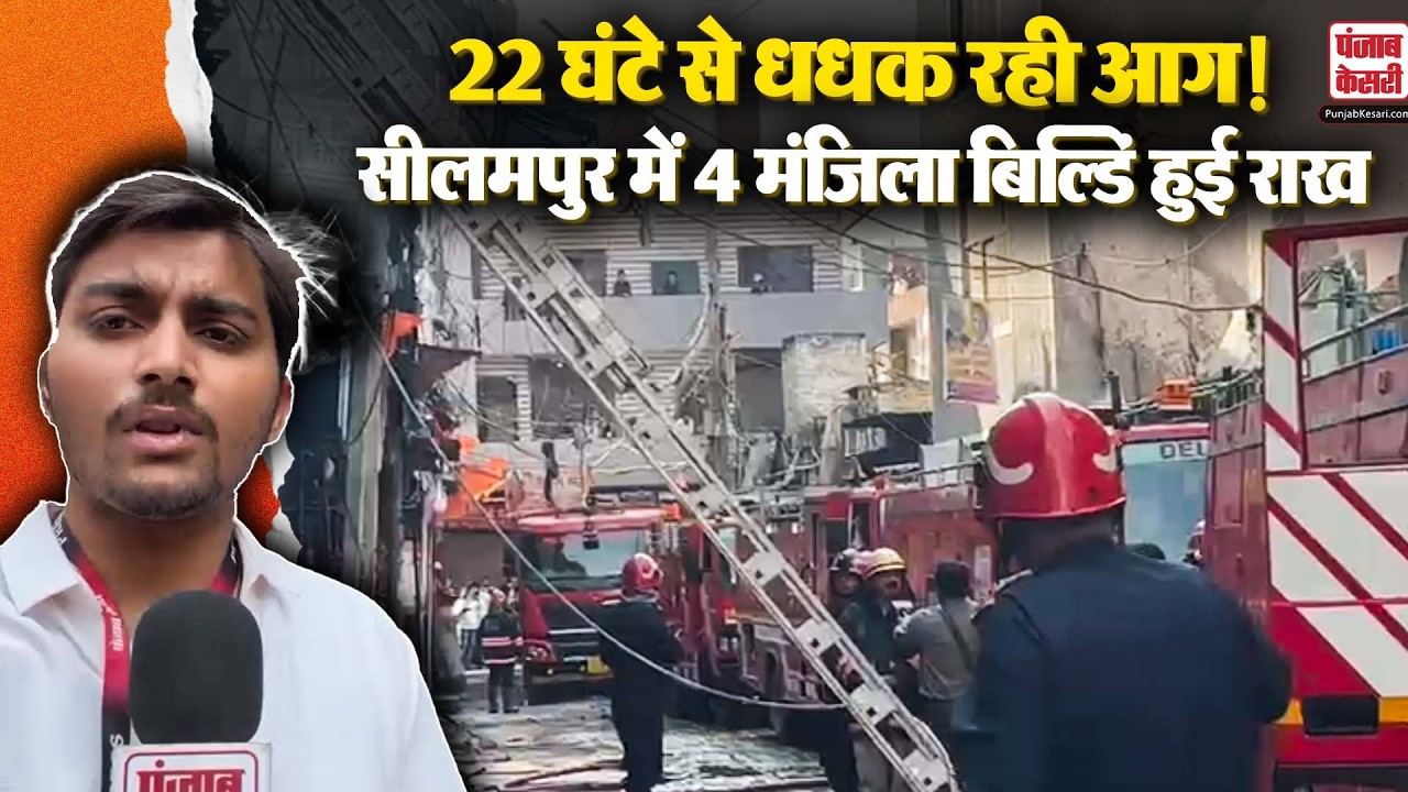 Breaking: Seelampur में 4 मंजिला बिल्डिंग में लगी आग, 22 घंटे बाद भी जंग जारी!