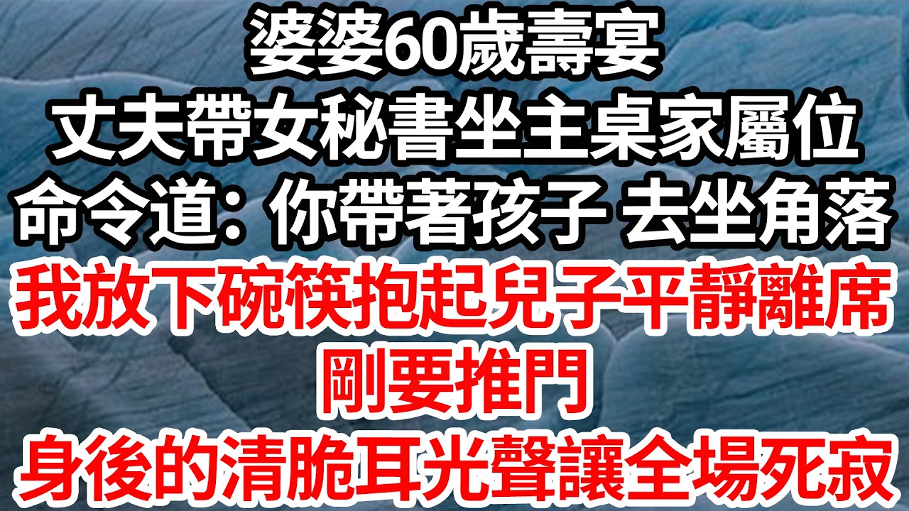 婆婆60歲壽宴，丈夫帶女秘書坐主桌家屬位，命令道：你帶著孩子 去坐角落，我放下碗筷抱起兒子平靜離席，剛要推門，身後清脆耳光聲讓全場死寂【倫理】【都市】