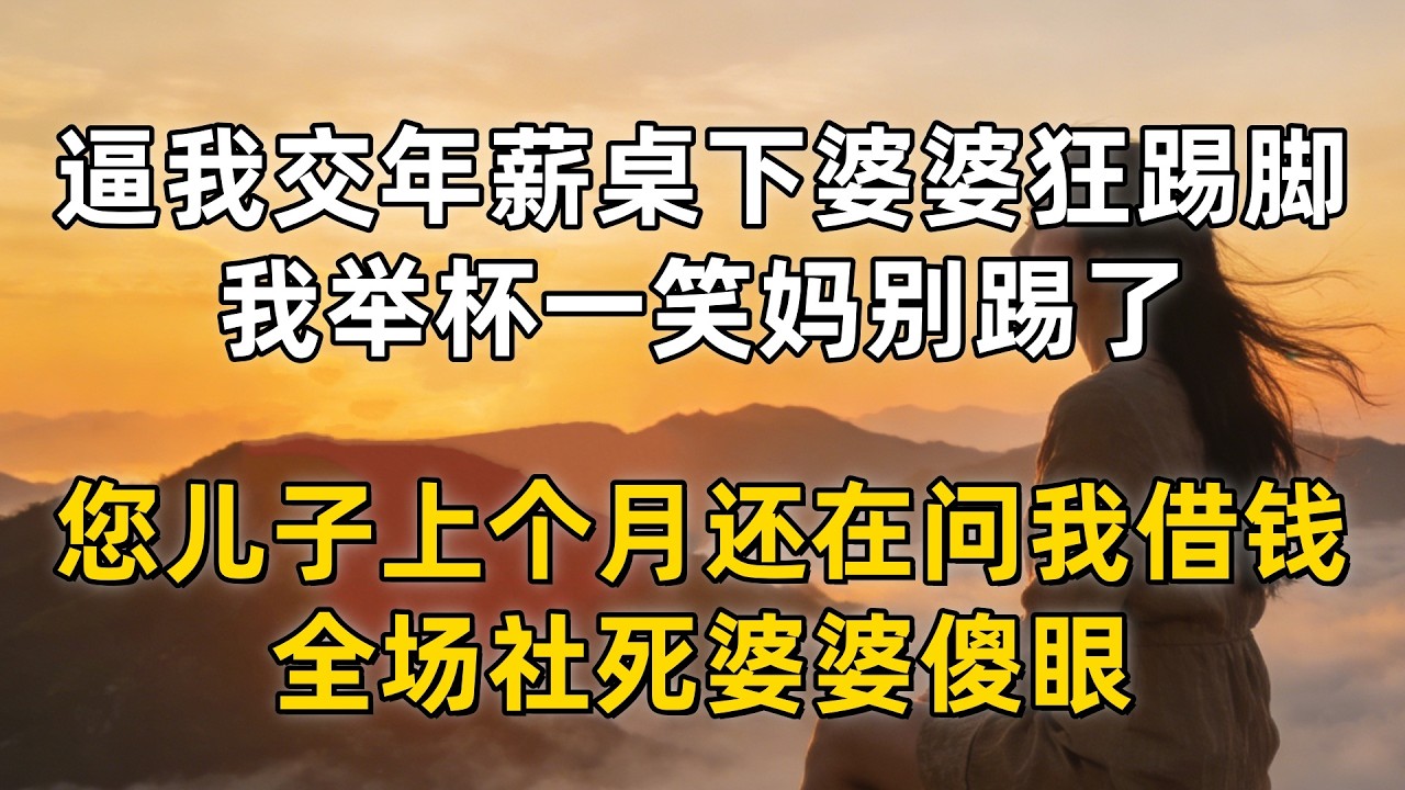 逼我交年薪桌下婆婆狂踢脚，我举杯一笑妈别踢了，您儿子上个月还在问我借钱，全场社死婆婆傻眼