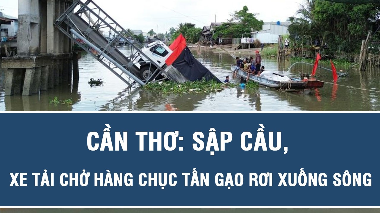 Cần Thơ: Sập cầu, xe tải chở hàng chục tấn gạo rơi xuống sông