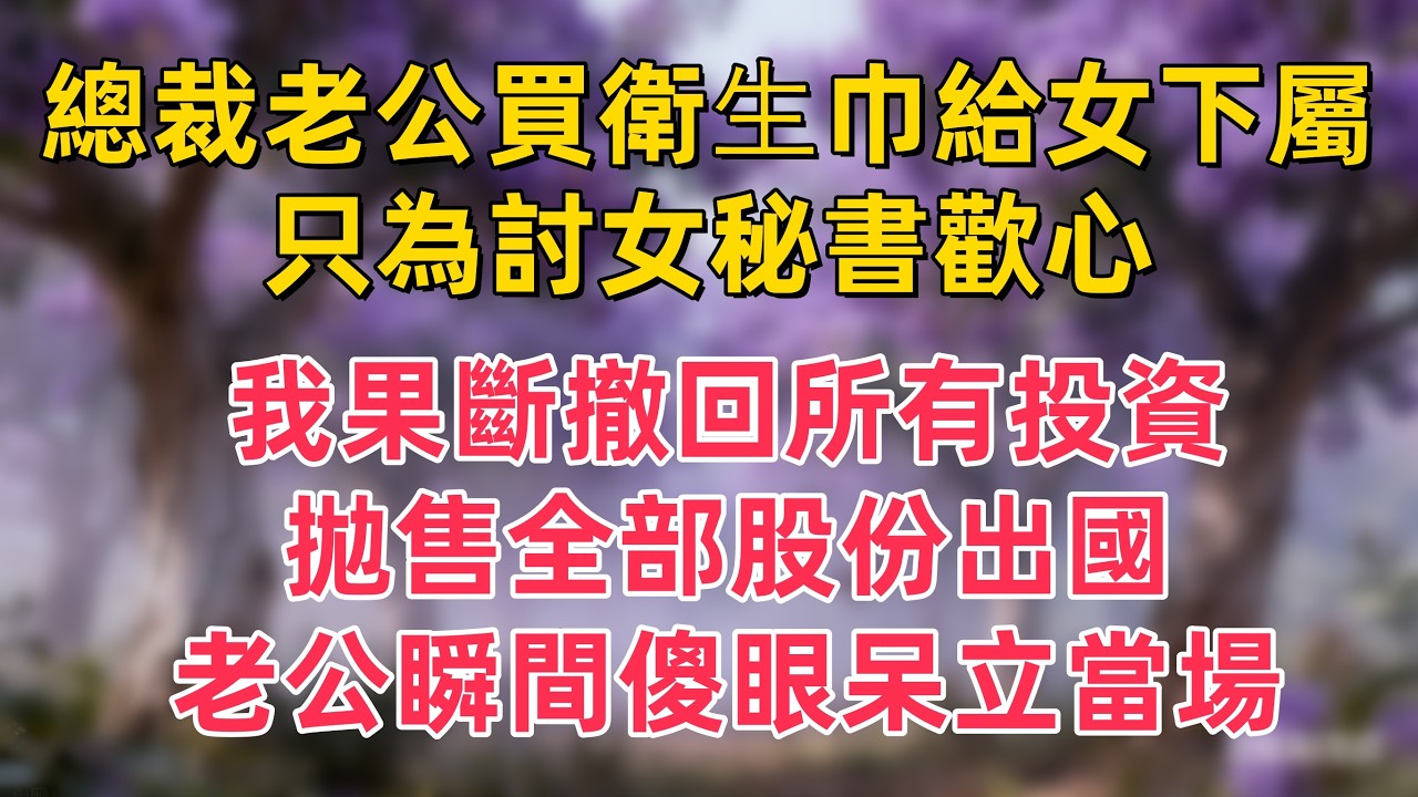 總裁老公買衛⽣巾給女下屬，只為討女秘書歡心。我果斷撤回所有投資，拋售全部股份出國，老公瞬間傻眼呆立當場