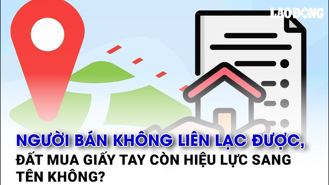 Người bán không liên lạc được, đất mua giấy tay còn hiệu lực sang tên không? | Báo Lao Động