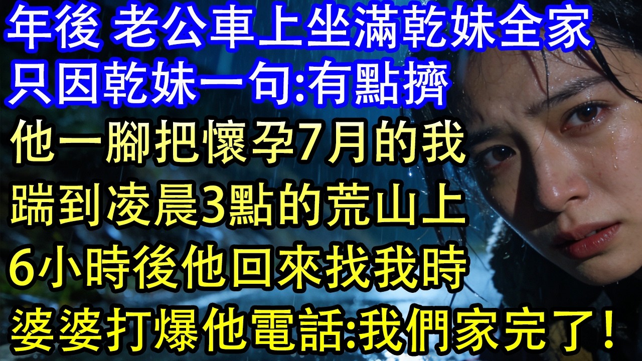 年後 老公車上坐滿乾妹全家只因乾妹一句:有點擠他一腳把懷孕7月的我踹到凌晨3點的荒山上6小時後他回來找我時婆婆打爆他電話:我們家完了！
