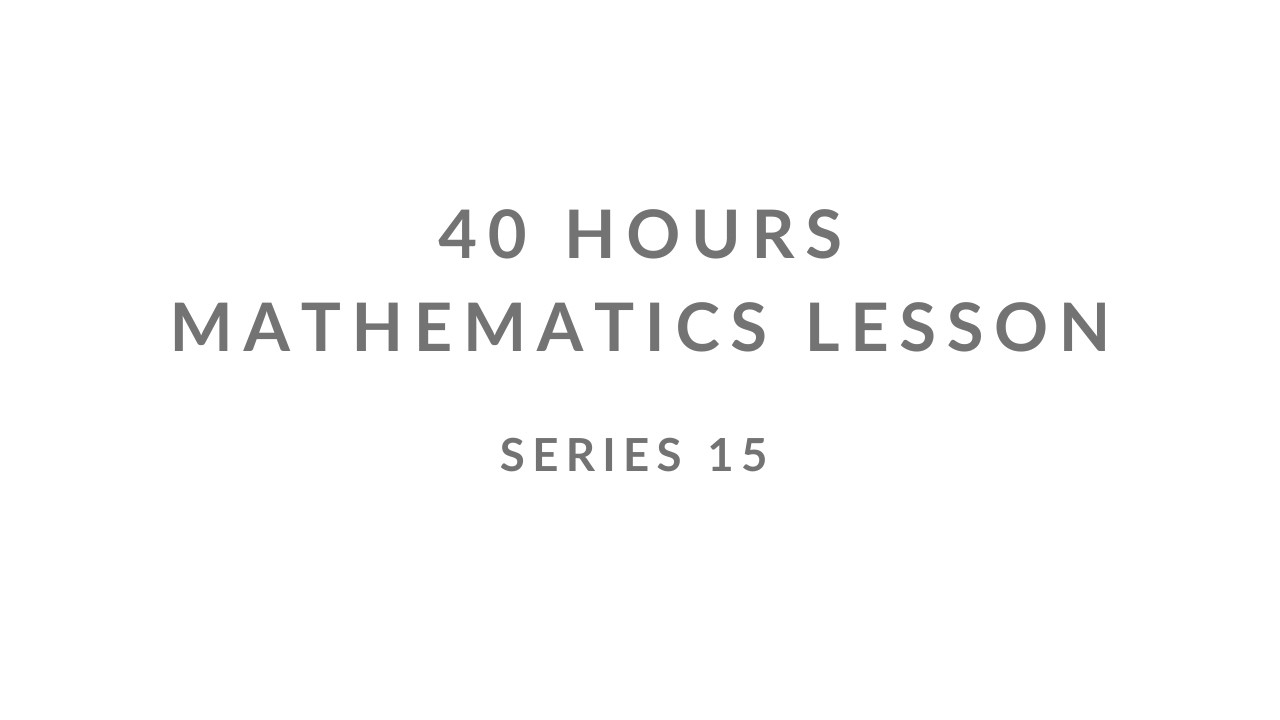SERIES 15 | UNCENSORED | 40 HOURS MATHEMATICS LESSON |