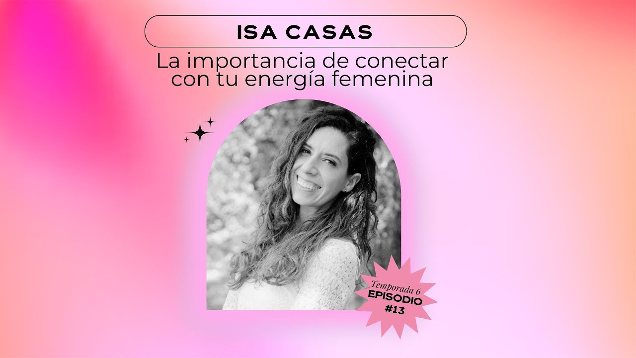 La importancia de conectar con tu energía femenina - Isa Casas /T6-E13