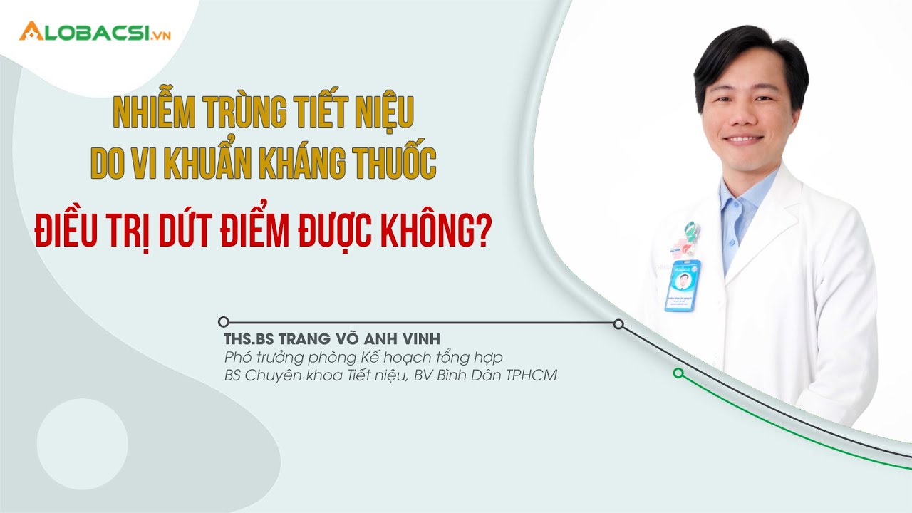 Nhiễm khuẩn tiết niệu do vi khuẩn kháng thuốc, có điều trị dứt điểm? | ThS.BS Trang Võ Anh Vinh