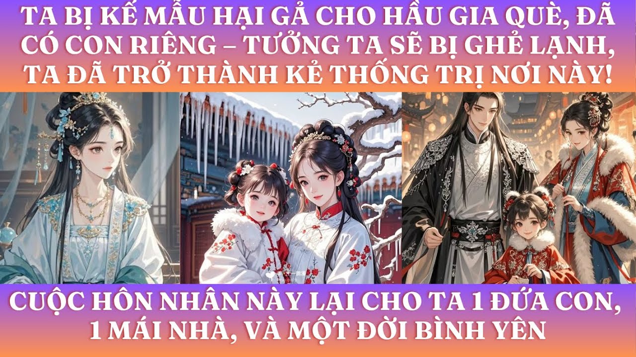 TA BỊ KẾ MẪU HẠI GẢ CHO HẦU GIA QUÈ, ĐÃ CÓ CON RIÊNG – TƯỞNG TA SẼ BỊ GHẺ LẠNH,  TA ĐÃ TRỞ THÀNH KẺ