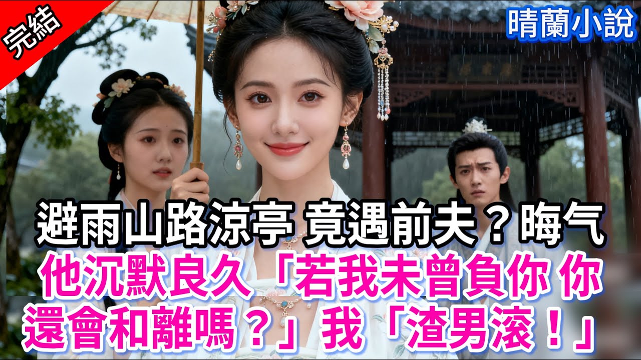 【完結】避雨山路涼亭 竟遇前夫？晦气，他沉默良久「若我未曾負你 你還會和離嗎？」我「渣男滚！」
