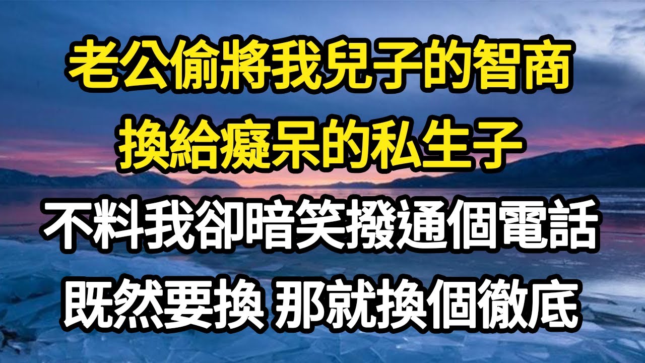 老公偷將我兒子的智商，換給癡呆的私生子，不料我卻暗笑撥通個電話， 既然要換 那就換個徹底#故事#悬疑#人性#刑事#人生故事#生活哲學#為人哲學